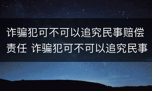 诈骗犯可不可以追究民事赔偿责任 诈骗犯可不可以追究民事赔偿责任呢