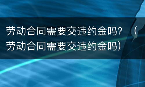 劳动合同需要交违约金吗？（劳动合同需要交违约金吗）