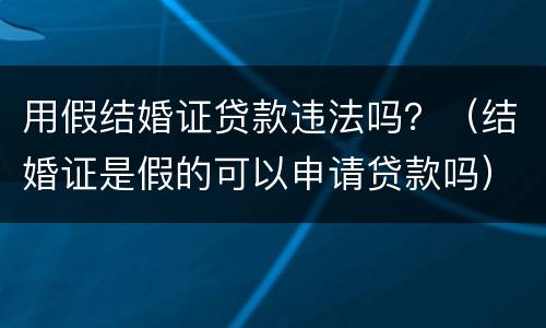 用假结婚证贷款违法吗？（结婚证是假的可以申请贷款吗）