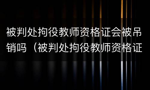 被判处拘役教师资格证会被吊销吗（被判处拘役教师资格证会被吊销吗）