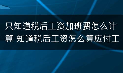 只知道税后工资加班费怎么计算 知道税后工资怎么算应付工资
