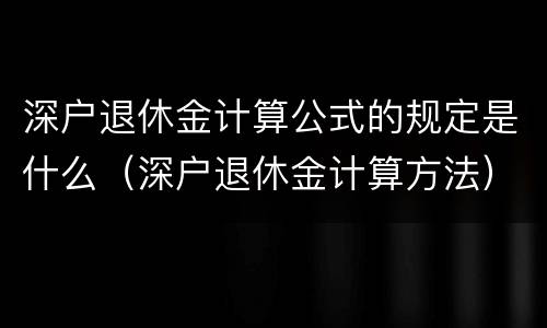 深户退休金计算公式的规定是什么（深户退休金计算方法）