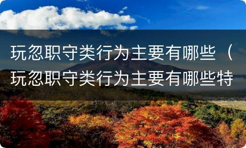 玩忽职守类行为主要有哪些（玩忽职守类行为主要有哪些特征）
