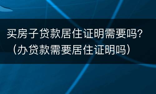 买房子贷款居住证明需要吗？（办贷款需要居住证明吗）