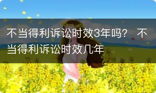不当得利诉讼时效3年吗？ 不当得利诉讼时效几年