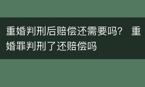 重婚判刑后赔偿还需要吗？ 重婚罪判刑了还赔偿吗