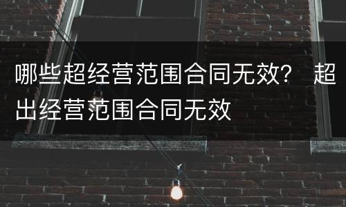 哪些超经营范围合同无效？ 超出经营范围合同无效
