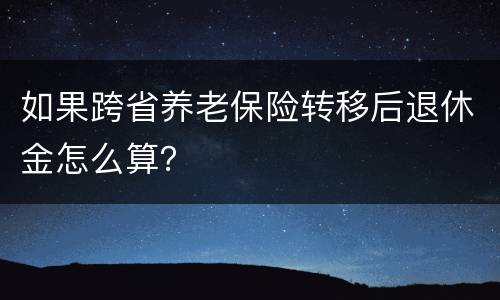 如果跨省养老保险转移后退休金怎么算？