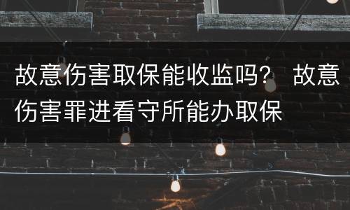 故意伤害取保能收监吗？ 故意伤害罪进看守所能办取保