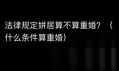 法律规定姘居算不算重婚？（什么条件算重婚）