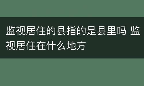 监视居住的县指的是县里吗 监视居住在什么地方