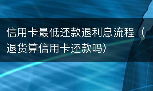 信用卡最低还款退利息流程（退货算信用卡还款吗）