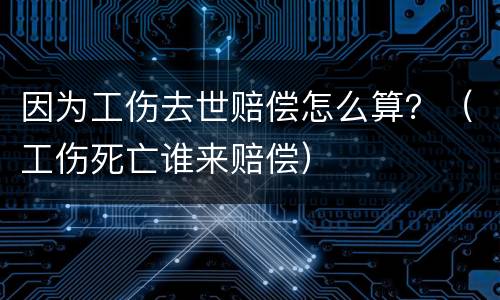 因为工伤去世赔偿怎么算？（工伤死亡谁来赔偿）