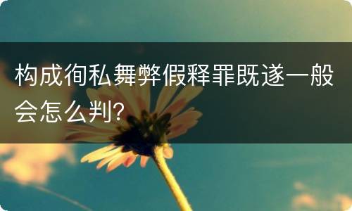 构成徇私舞弊假释罪既遂一般会怎么判？