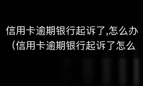 信用卡逾期银行起诉了,怎么办（信用卡逾期银行起诉了怎么办）