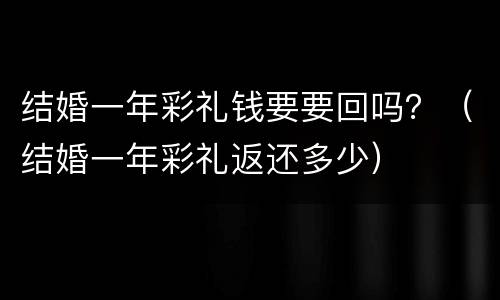 结婚一年彩礼钱要要回吗？（结婚一年彩礼返还多少）