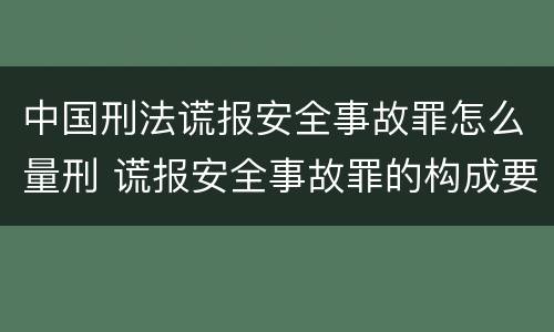 中国刑法谎报安全事故罪怎么量刑 谎报安全事故罪的构成要件