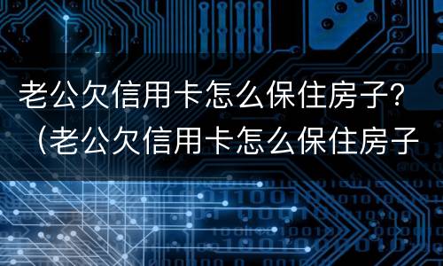 老公欠信用卡怎么保住房子？（老公欠信用卡怎么保住房子名字是我的）