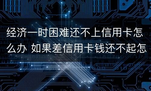 经济一时困难还不上信用卡怎么办 如果差信用卡钱还不起怎么办