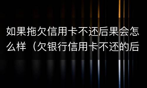 如果拖欠信用卡不还后果会怎么样（欠银行信用卡不还的后果）