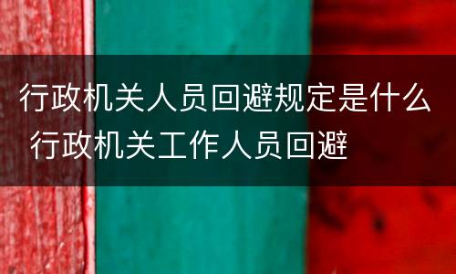 行政机关人员回避规定是什么 行政机关工作人员回避