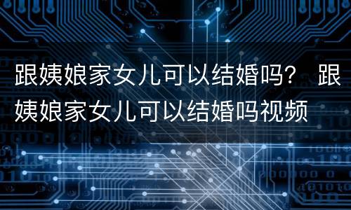 跟姨娘家女儿可以结婚吗？ 跟姨娘家女儿可以结婚吗视频