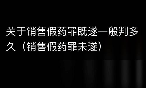 关于销售假药罪既遂一般判多久（销售假药罪未遂）