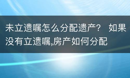 未立遗嘱怎么分配遗产？ 如果没有立遗嘱,房产如何分配