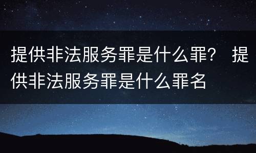 提供非法服务罪是什么罪？ 提供非法服务罪是什么罪名