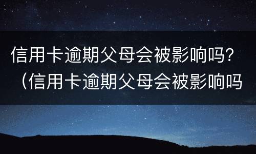 信用卡逾期父母会被影响吗？（信用卡逾期父母会被影响吗知乎）