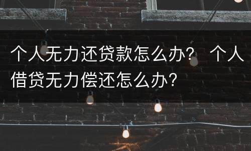 个人无力还贷款怎么办？ 个人借贷无力偿还怎么办?
