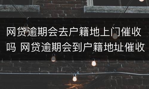 网贷逾期会去户籍地上门催收吗 网贷逾期会到户籍地址催收吗
