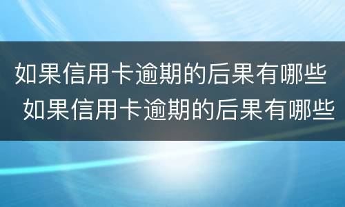 如果信用卡逾期的后果有哪些 如果信用卡逾期的后果有哪些呢