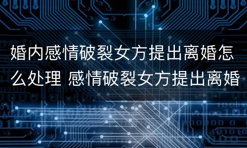 婚内感情破裂女方提出离婚怎么处理 感情破裂女方提出离婚怎么判