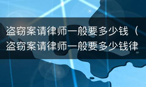 盗窃案请律师一般要多少钱（盗窃案请律师一般要多少钱律师收费标准）
