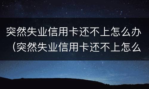 突然失业信用卡还不上怎么办（突然失业信用卡还不上怎么办呢）
