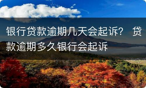 银行贷款逾期几天会起诉？ 贷款逾期多久银行会起诉