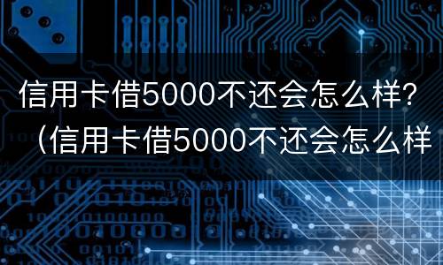 信用卡借5000不还会怎么样？（信用卡借5000不还会怎么样）