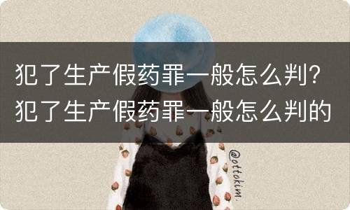 犯了生产假药罪一般怎么判? 犯了生产假药罪一般怎么判的