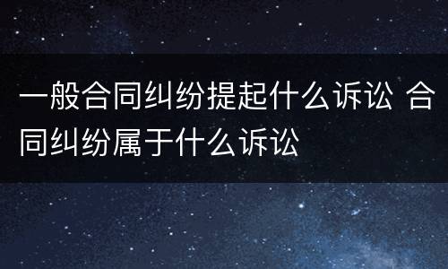 一般合同纠纷提起什么诉讼 合同纠纷属于什么诉讼