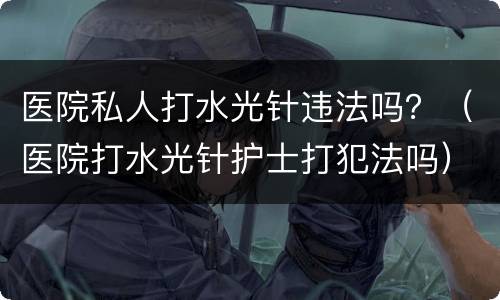 医院私人打水光针违法吗？（医院打水光针护士打犯法吗）