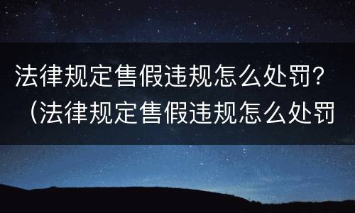 法律规定售假违规怎么处罚？（法律规定售假违规怎么处罚的）