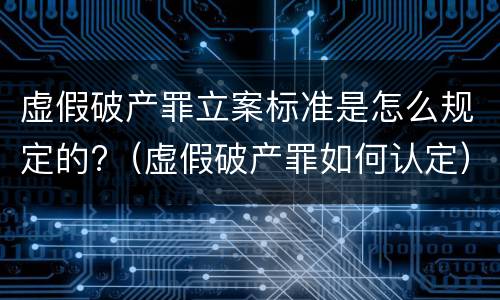 虚假破产罪立案标准是怎么规定的?（虚假破产罪如何认定）