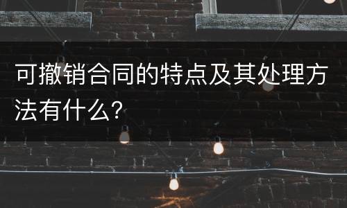 可撤销合同的特点及其处理方法有什么？
