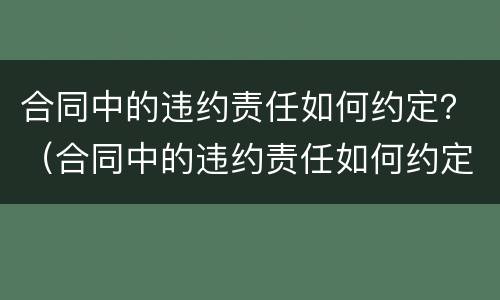 合同中的违约责任如何约定？（合同中的违约责任如何约定）