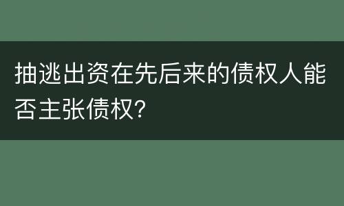 抽逃出资在先后来的债权人能否主张债权？