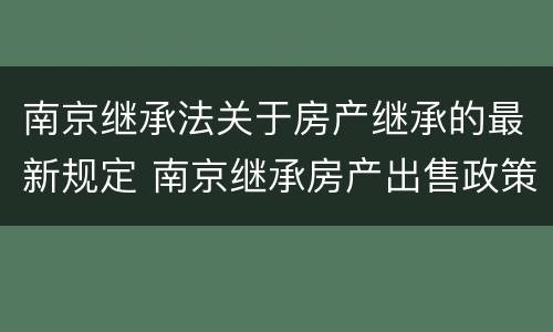 南京继承法关于房产继承的最新规定 南京继承房产出售政策