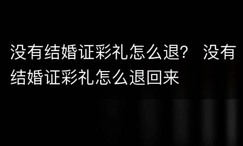 没有结婚证彩礼怎么退？ 没有结婚证彩礼怎么退回来