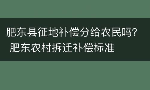 肥东县征地补偿分给农民吗？ 肥东农村拆迁补偿标准