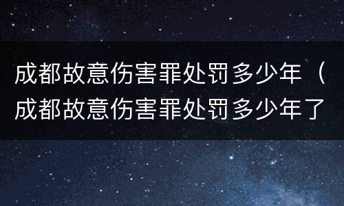 成都故意伤害罪处罚多少年（成都故意伤害罪处罚多少年了）